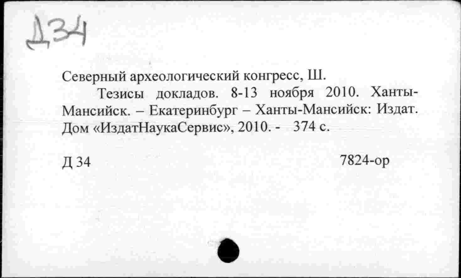 ﻿ДЭ4
Северный археологический конгресс, Ш.
Тезисы докладов. 8-13 ноября 2010. Ханты-Мансийск. - Екатеринбург - Ханты-Мансийск: Издат. Дом «ИздатНаукаСервис», 2010. - 374 с.
Д34
7824-ор